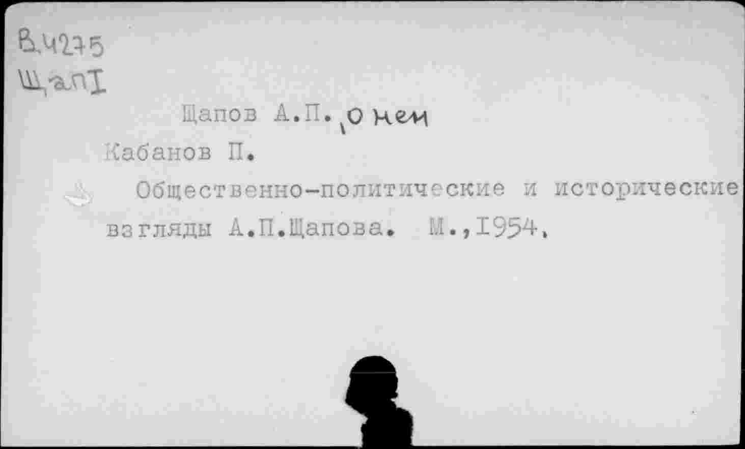 ﻿&М45
Щапов А.П.^охе-и Хабанов П.
Общественно-политические и исторические взгляды А.П.Щапова. И.,1954,